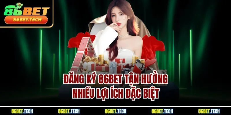 Đăng ký 86Bet tận hưởng nhiều lợi ích đặc biệt 